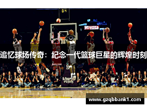 追忆球场传奇：纪念一代篮球巨星的辉煌时刻